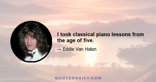 I took classical piano lessons from the age of five.