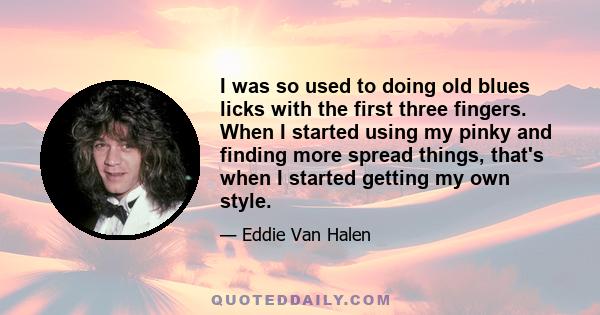 I was so used to doing old blues licks with the first three fingers. When I started using my pinky and finding more spread things, that's when I started getting my own style.