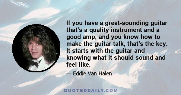 If you have a great-sounding guitar that's a quality instrument and a good amp, and you know how to make the guitar talk, that's the key. It starts with the guitar and knowing what it should sound and feel like.