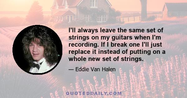 I'll always leave the same set of strings on my guitars when I'm recording. If I break one I'll just replace it instead of putting on a whole new set of strings.