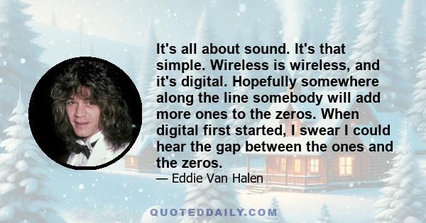 It's all about sound. It's that simple. Wireless is wireless, and it's digital. Hopefully somewhere along the line somebody will add more ones to the zeros. When digital first started, I swear I could hear the gap