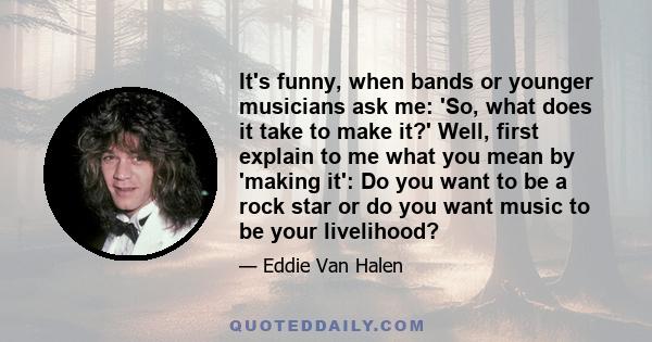 It's funny, when bands or younger musicians ask me: 'So, what does it take to make it?' Well, first explain to me what you mean by 'making it': Do you want to be a rock star or do you want music to be your livelihood?