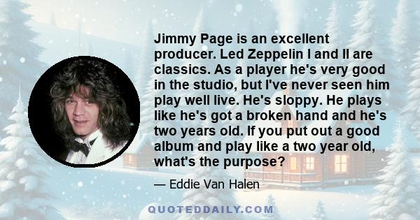 Jimmy Page is an excellent producer. Led Zeppelin I and II are classics. As a player he's very good in the studio, but I've never seen him play well live. He's sloppy. He plays like he's got a broken hand and he's two