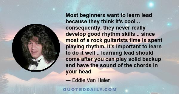 Most beginners want to learn lead because they think it's cool .. consequently, they never really develop good rhythm skills .. since most of a rock guitarists time is spent playing rhythm, it's important to learn to do 