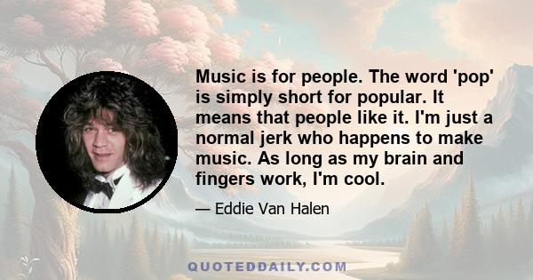 Music is for people. The word 'pop' is simply short for popular. It means that people like it. I'm just a normal jerk who happens to make music. As long as my brain and fingers work, I'm cool.