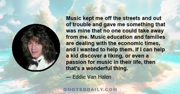 Music kept me off the streets and out of trouble and gave me something that was mine that no one could take away from me.