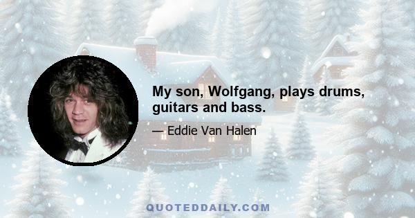 My son, Wolfgang, plays drums, guitars and bass.