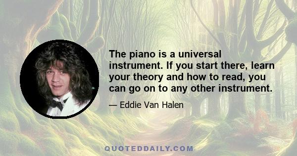 The piano is a universal instrument. If you start there, learn your theory and how to read, you can go on to any other instrument.