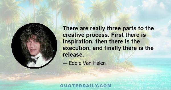 There are really three parts to the creative process. First there is inspiration, then there is the execution, and finally there is the release.