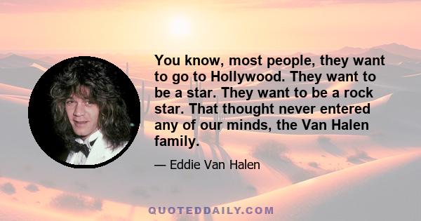 You know, most people, they want to go to Hollywood. They want to be a star. They want to be a rock star. That thought never entered any of our minds, the Van Halen family.