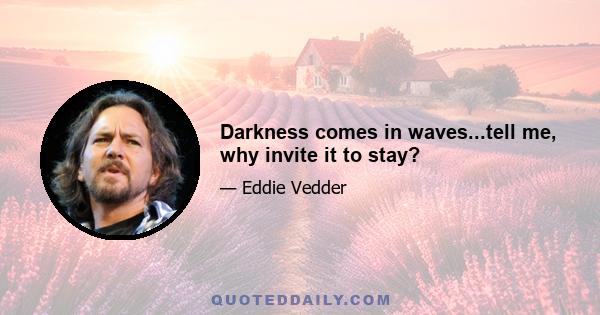 Darkness comes in waves...tell me, why invite it to stay?