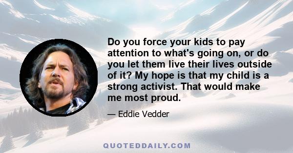 Do you force your kids to pay attention to what's going on, or do you let them live their lives outside of it? My hope is that my child is a strong activist. That would make me most proud.