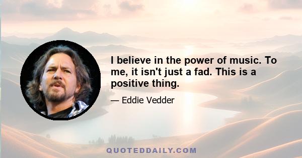 I believe in the power of music. To me, it isn't just a fad. This is a positive thing.