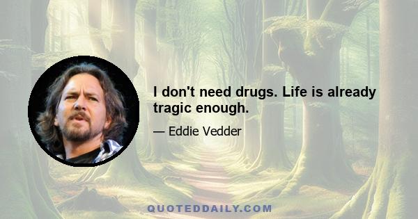 I don't need drugs. Life is already tragic enough.