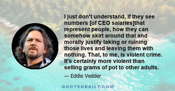 I just don't understand, if they see numbers [of CEO salaries]that represent people, how they can somehow skirt around that and morally justify taking or ruining those lives and leaving them with nothing. That, to me,