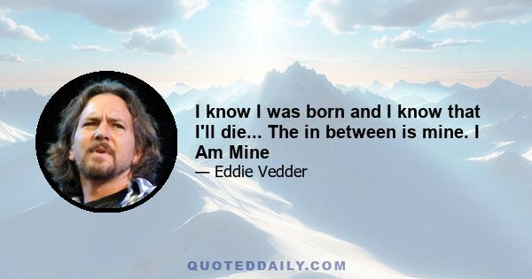 I know I was born and I know that I'll die... The in between is mine. I Am Mine