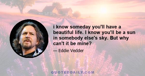 i know someday you'll have a beautiful life. I know you'll be a sun in somebody else's sky. But why can't it be mine?