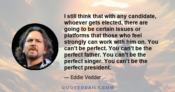 I still think that with any candidate, whoever gets elected, there are going to be certain issues or platforms that those who feel strongly can work with him on. You can't be perfect. You can't be the perfect father.