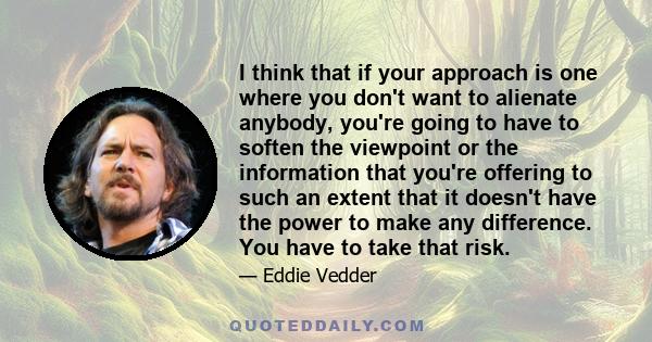 I think that if your approach is one where you don't want to alienate anybody, you're going to have to soften the viewpoint or the information that you're offering to such an extent that it doesn't have the power to