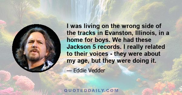 I was living on the wrong side of the tracks in Evanston, Illinois, in a home for boys. We had these Jackson 5 records. I really related to their voices - they were about my age, but they were doing it.