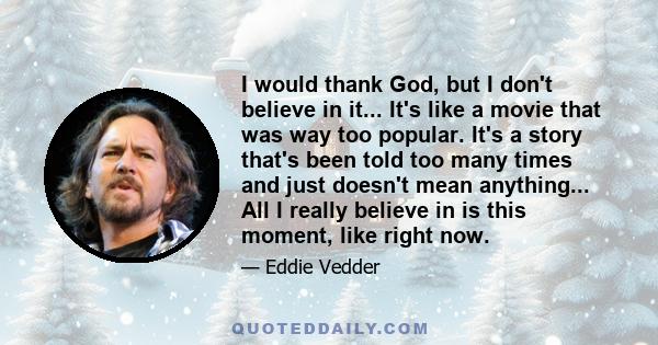 I would thank God, but I don't believe in it... It's like a movie that was way too popular. It's a story that's been told too many times and just doesn't mean anything... All I really believe in is this moment, like