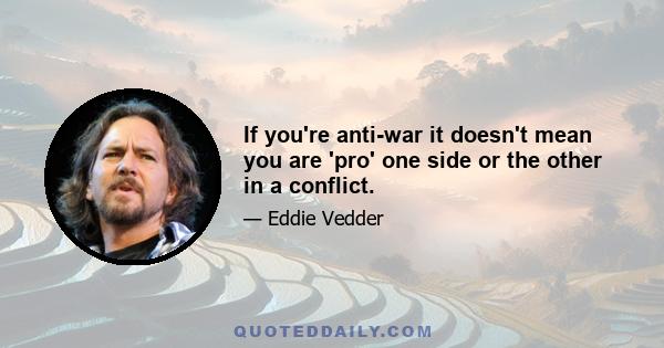 If you're anti-war it doesn't mean you are 'pro' one side or the other in a conflict.