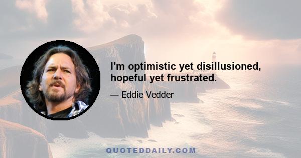 I'm optimistic yet disillusioned, hopeful yet frustrated.