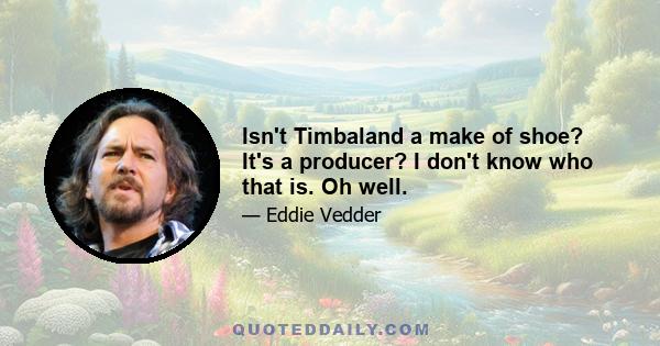 Isn't Timbaland a make of shoe? It's a producer? I don't know who that is. Oh well.