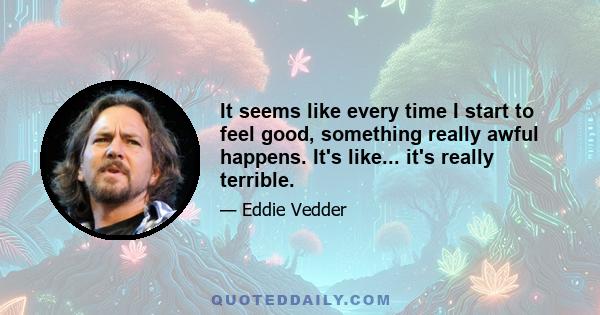 It seems like every time I start to feel good, something really awful happens. It's like... it's really terrible.