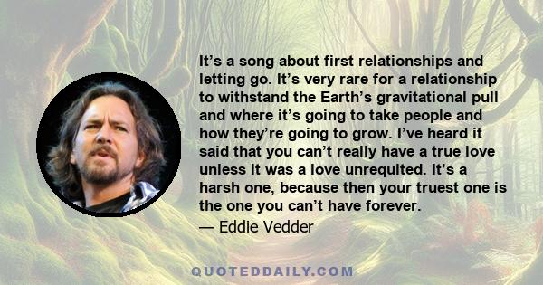 It’s a song about first relationships and letting go. It’s very rare for a relationship to withstand the Earth’s gravitational pull and where it’s going to take people and how they’re going to grow. I’ve heard it said