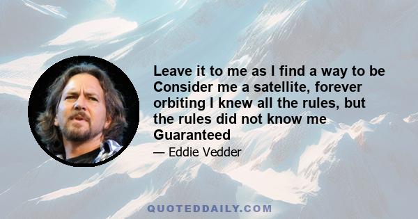 Leave it to me as I find a way to be Consider me a satellite, forever orbiting I knew all the rules, but the rules did not know me Guaranteed