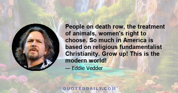 People on death row, the treatment of animals, women's right to choose. So much in America is based on religious fundamentalist Christianity. Grow up! This is the modern world!