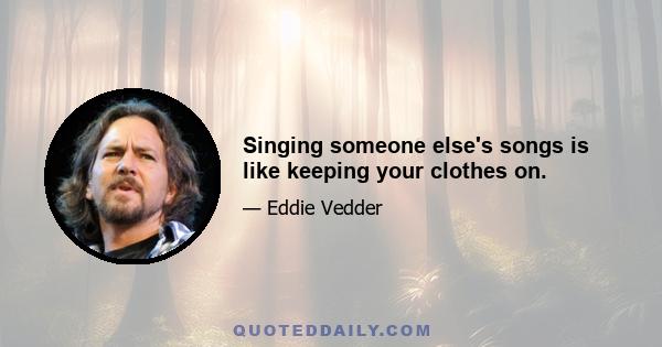 Singing someone else's songs is like keeping your clothes on.