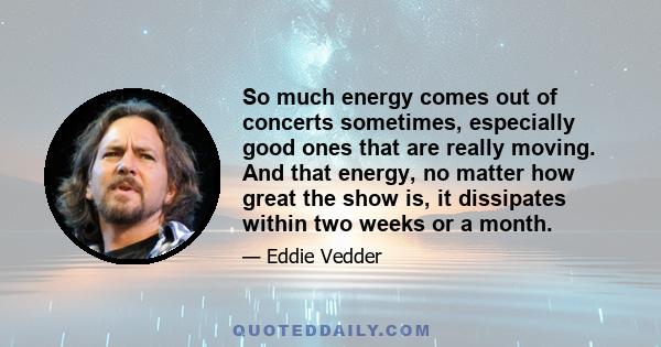 So much energy comes out of concerts sometimes, especially good ones that are really moving. And that energy, no matter how great the show is, it dissipates within two weeks or a month.