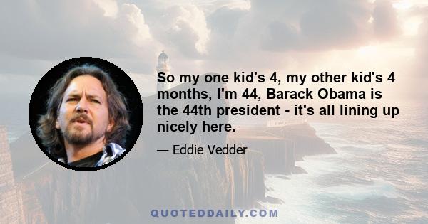 So my one kid's 4, my other kid's 4 months, I'm 44, Barack Obama is the 44th president - it's all lining up nicely here.