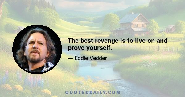 The best revenge is to live on and prove yourself.