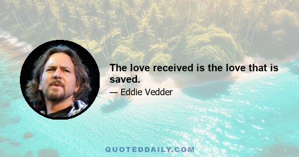 The love received is the love that is saved.