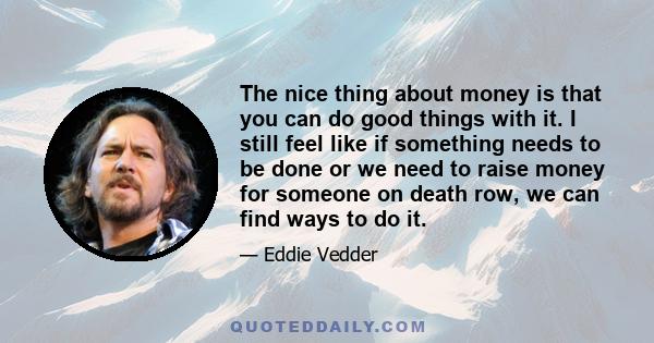 The nice thing about money is that you can do good things with it. I still feel like if something needs to be done or we need to raise money for someone on death row, we can find ways to do it.