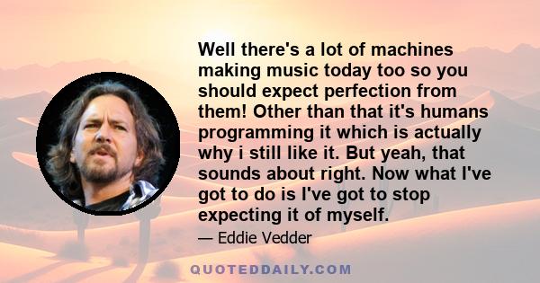 Well there's a lot of machines making music today too so you should expect perfection from them! Other than that it's humans programming it which is actually why i still like it. But yeah, that sounds about right. Now