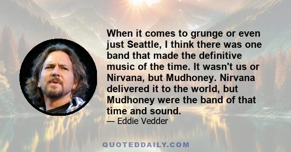 When it comes to grunge or even just Seattle, I think there was one band that made the definitive music of the time. It wasn't us or Nirvana, but Mudhoney. Nirvana delivered it to the world, but Mudhoney were the band