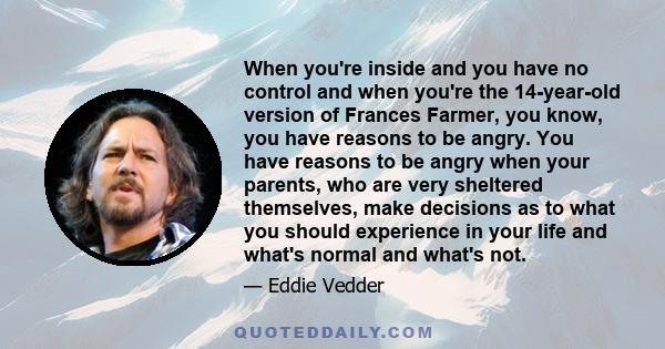 When you're inside and you have no control and when you're the 14-year-old version of Frances Farmer, you know, you have reasons to be angry. You have reasons to be angry when your parents, who are very sheltered