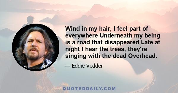 Wind in my hair, I feel part of everywhere Underneath my being is a road that disappeared Late at night I hear the trees, they're singing with the dead Overhead.