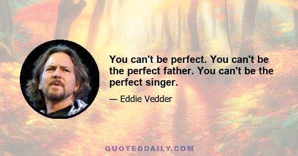 You can't be perfect. You can't be the perfect father. You can't be the perfect singer.