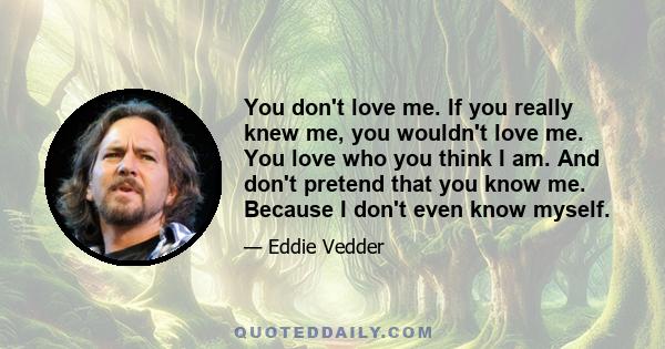 You don't love me. If you really knew me, you wouldn't love me. You love who you think I am. And don't pretend that you know me. Because I don't even know myself.