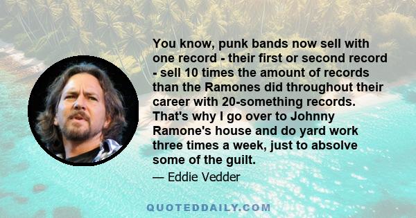 You know, punk bands now sell with one record - their first or second record - sell 10 times the amount of records than the Ramones did throughout their career with 20-something records. That's why I go over to Johnny