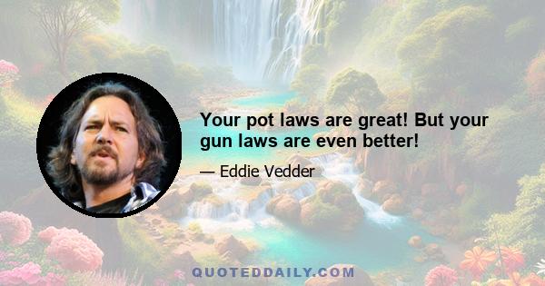 Your pot laws are great! But your gun laws are even better!