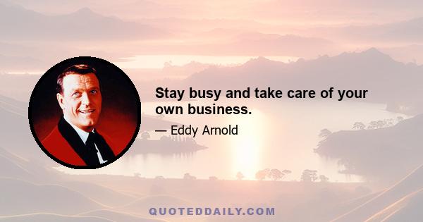 Stay busy and take care of your own business.