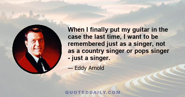 When I finally put my guitar in the case the last time, I want to be remembered just as a singer, not as a country singer or pops singer - just a singer.