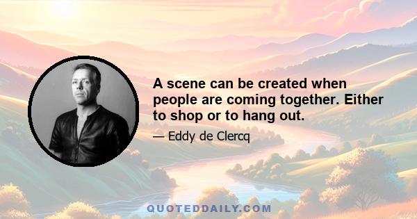 A scene can be created when people are coming together. Either to shop or to hang out.