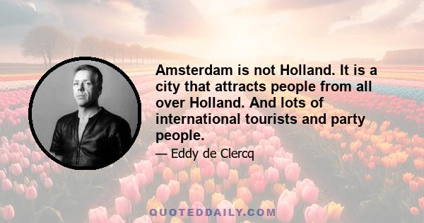 Amsterdam is not Holland. It is a city that attracts people from all over Holland. And lots of international tourists and party people.